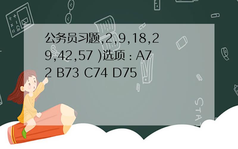 公务员习题,2,9,18,29,42,57 )选项：A72 B73 C74 D75