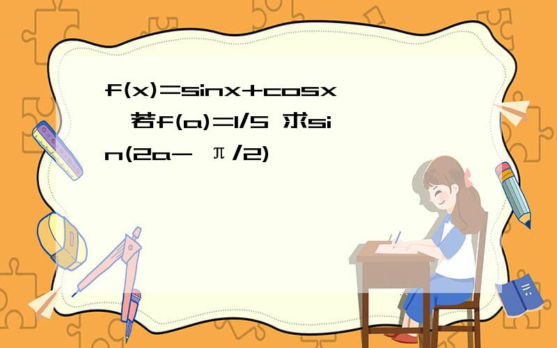 f(x)=sinx+cosx,若f(a)=1/5 求sin(2a- π/2)