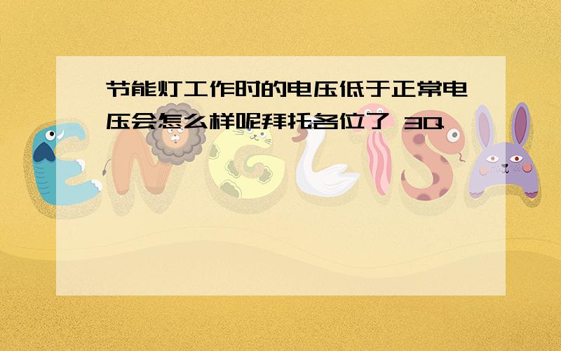 节能灯工作时的电压低于正常电压会怎么样呢拜托各位了 3Q