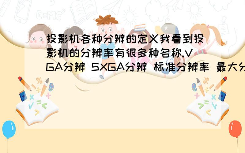 投影机各种分辨的定义我看到投影机的分辨率有很多种名称.VGA分辨 SXGA分辨 标准分辨率 最大分辨率VGA（640*480）~SXGA（1280*1024）这种标识是什么意思?是不是我用VGA线连接只能有偶640*480的分辨