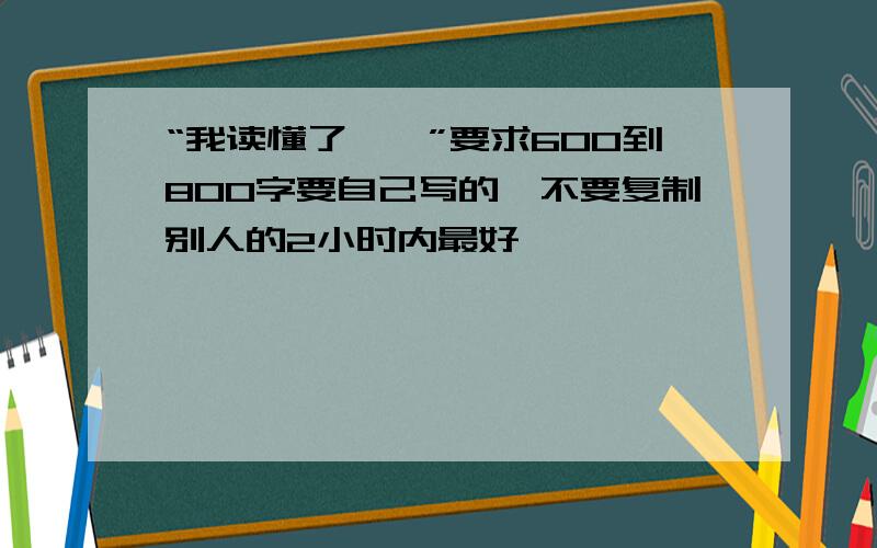 “我读懂了——”要求600到800字要自己写的,不要复制别人的2小时内最好