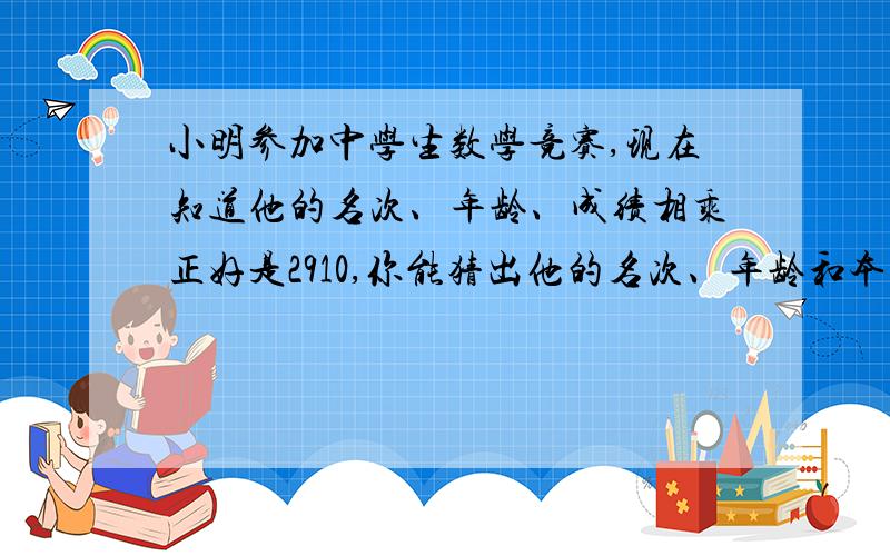 小明参加中学生数学竞赛,现在知道他的名次、年龄、成绩相乘正好是2910,你能猜出他的名次、年龄和本次考试的成绩吗?