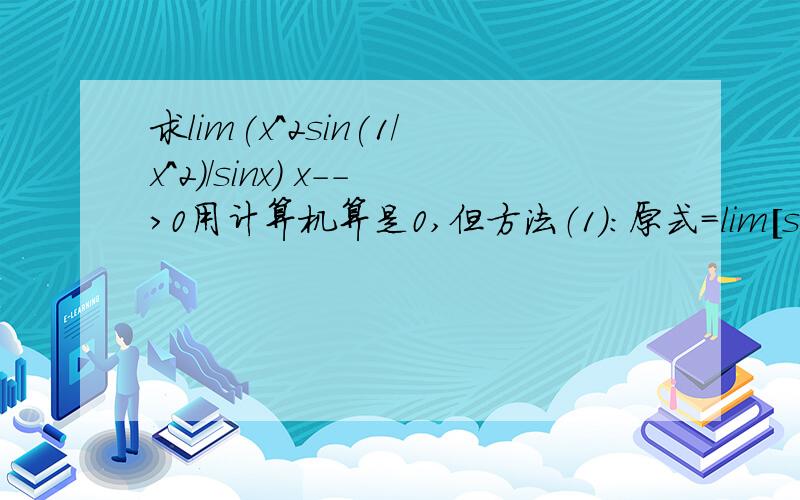 求lim(x^2sin(1/x^2)/sinx) x-->0用计算机算是0,但方法（1）：原式=lim[sin(1/x^2)/(1/x^2)*x/sin(x)/x]=lim(1/x)=无穷大                                                                              方法（2）：原式=lim[(2xsin(1/x^2)+