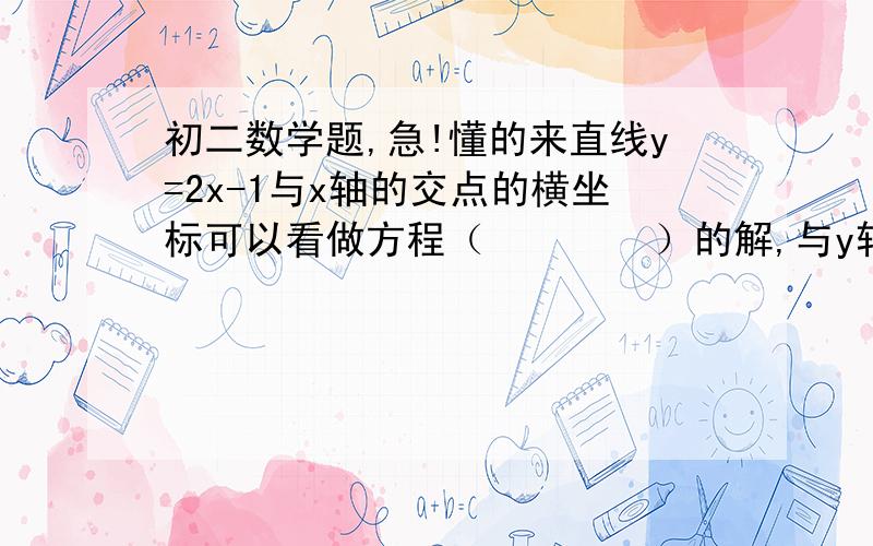 初二数学题,急!懂的来直线y=2x-1与x轴的交点的横坐标可以看做方程（        ）的解,与y轴交点的纵坐标就可以看作是方程（       ）的解