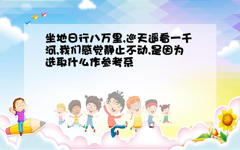 坐地日行八万里,巡天遥看一千河,我们感觉静止不动,是因为选取什么作参考系