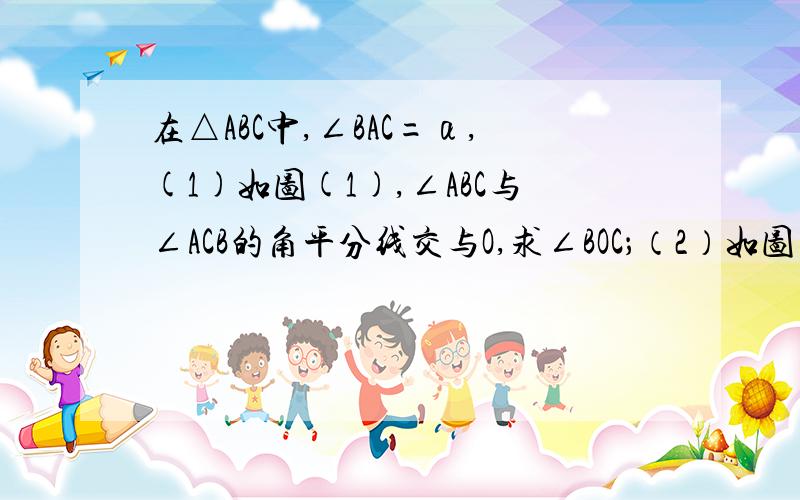 在△ABC中,∠BAC=α,(1)如图(1),∠ABC与∠ACB的角平分线交与O,求∠BOC；（2）如图（2）,∠MBC的角平分线与∠NCB的角平分线交与Q,求∠BQC.