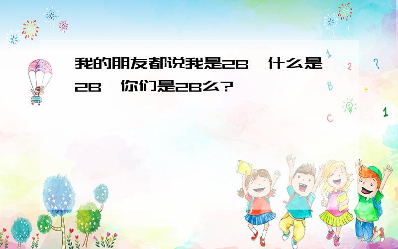 我的朋友都说我是2B,什么是2B,你们是2B么?