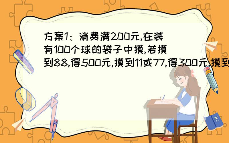 方案1：消费满200元,在装有100个球的袋子中摸,若摸到88,得500元,摸到11或77,得300元,摸到的数字能被5整除,得5元,其他数字无奖品； 方案2：只要消费满200元,直接获15元.估计有5000人参加,怎么通过