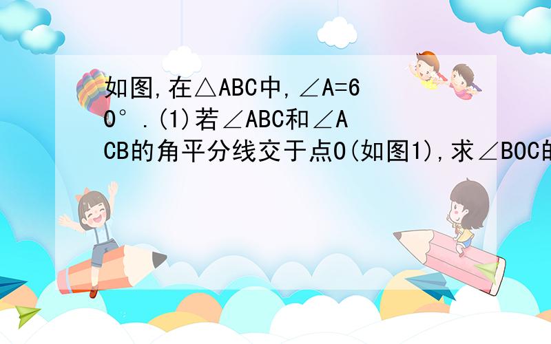 如图,在△ABC中,∠A=60°.(1)若∠ABC和∠ACB的角平分线交于点O(如图1),求∠BOC的度数；（2）若∠ABC和∠ACB外角的平分线交于点D（如图2）,求∠BDC的度数.