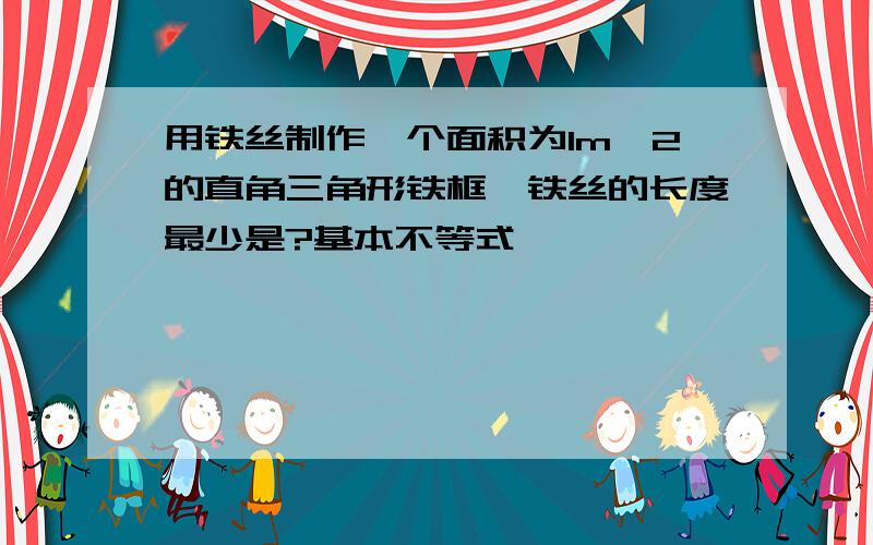 用铁丝制作一个面积为1m^2的直角三角形铁框,铁丝的长度最少是?基本不等式