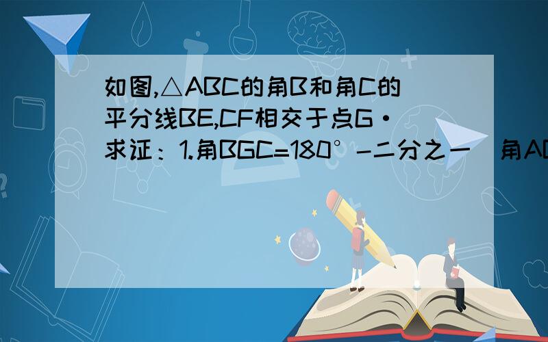 如图,△ABC的角B和角C的平分线BE,CF相交于点G·求证：1.角BGC=180°-二分之一（角ABC+角ACB）