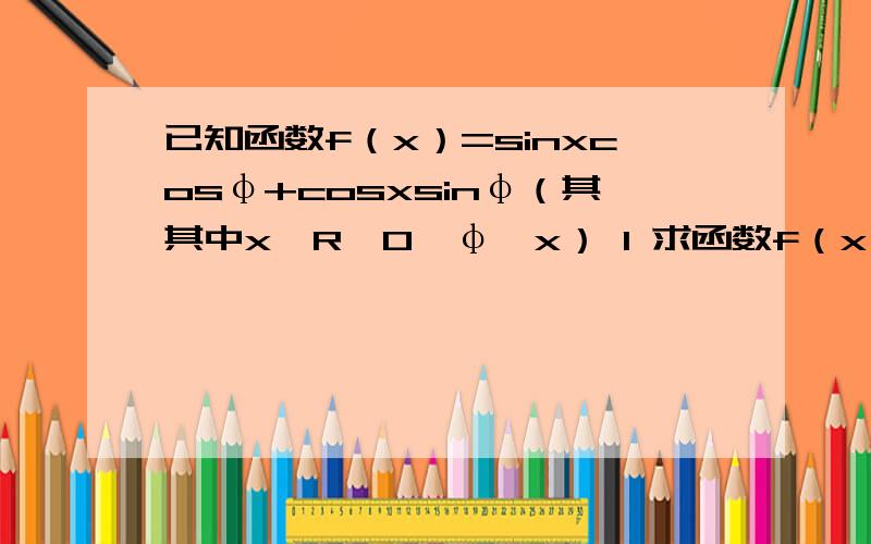 已知函数f（x）=sinxcosφ+cosxsinφ（其其中x∈R,0〈φ〈x） 1 求函数f（x）的最小正周期2 若函数y=f（2x+π/4）的图像关于直线x=π/6对称,求φ的值?