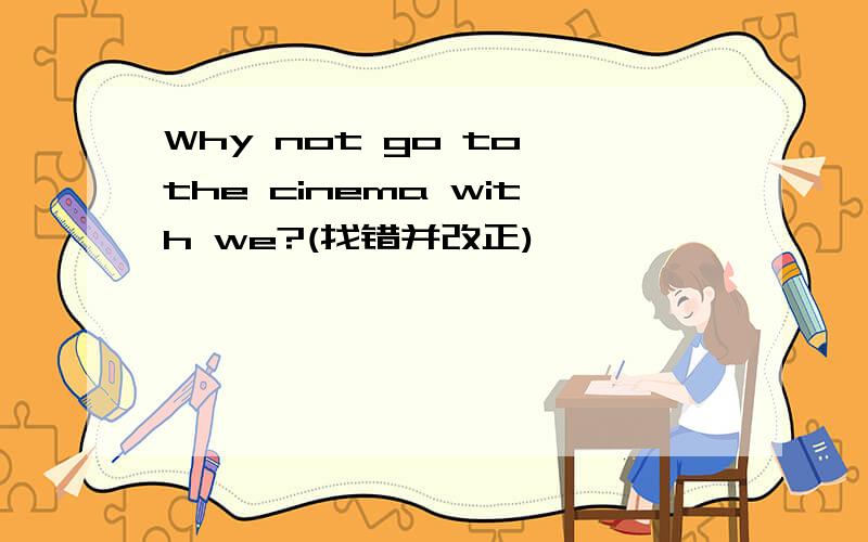 Why not go to the cinema with we?(找错并改正)