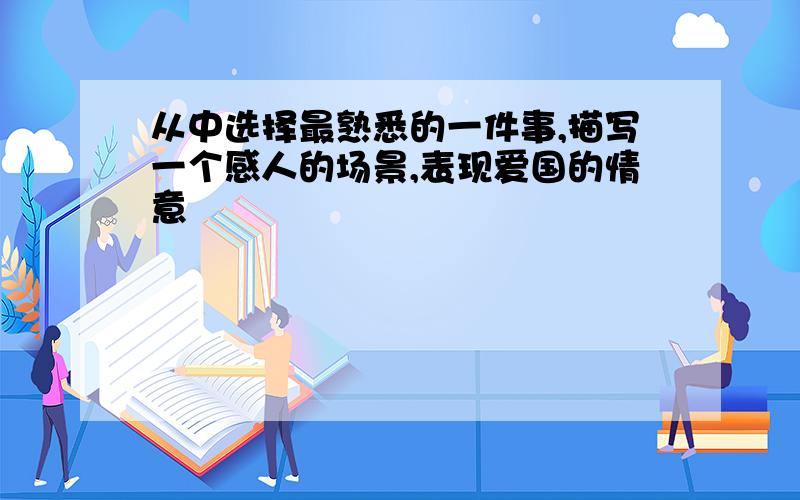 从中选择最熟悉的一件事,描写一个感人的场景,表现爱国的情意