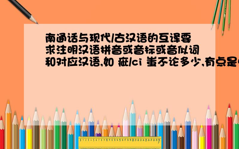 南通话与现代/古汉语的互译要求注明汉语拼音或音标或音似词和对应汉语,如 疵/ci 蚩不论多少,有点是点吧.蚩,.无知,痴愚之意也.