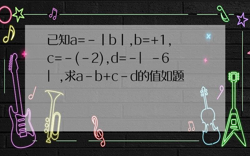 已知a=-|b|,b=+1,c=-(-2),d=-︳-6︳,求a-b+c-d的值如题