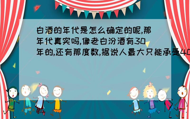 白酒的年代是怎么确定的呢,那年代真实吗,像老白汾酒有30年的,还有那度数,据说人最大只能承受40°的酒精量