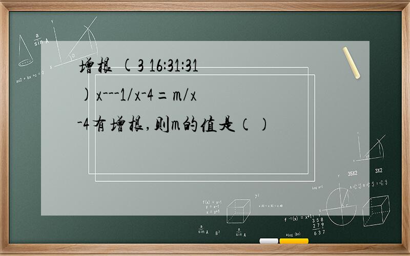 增根 (3 16:31:31)x---1/x-4=m/x-4有增根,则m的值是（）