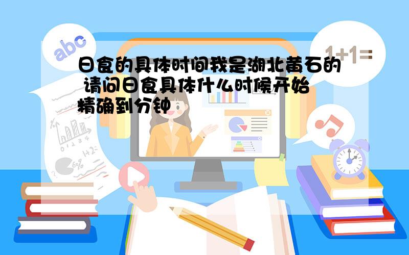 日食的具体时间我是湖北黄石的 请问日食具体什么时候开始 精确到分钟