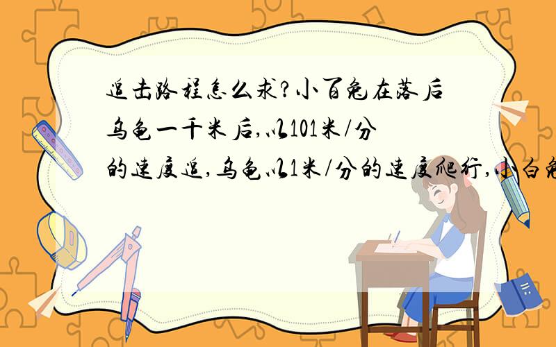 追击路程怎么求?小百兔在落后乌龟一千米后,以101米/分的速度追,乌龟以1米/分的速度爬行,小白兔大概需要 分钟?