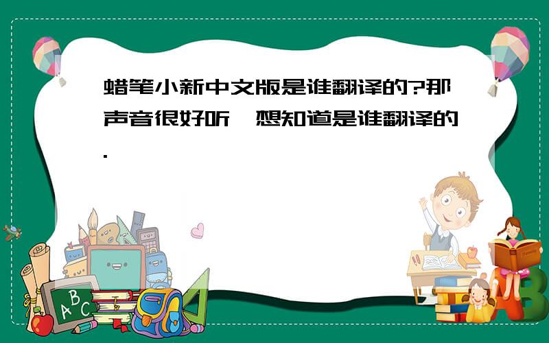 蜡笔小新中文版是谁翻译的?那声音很好听,想知道是谁翻译的.