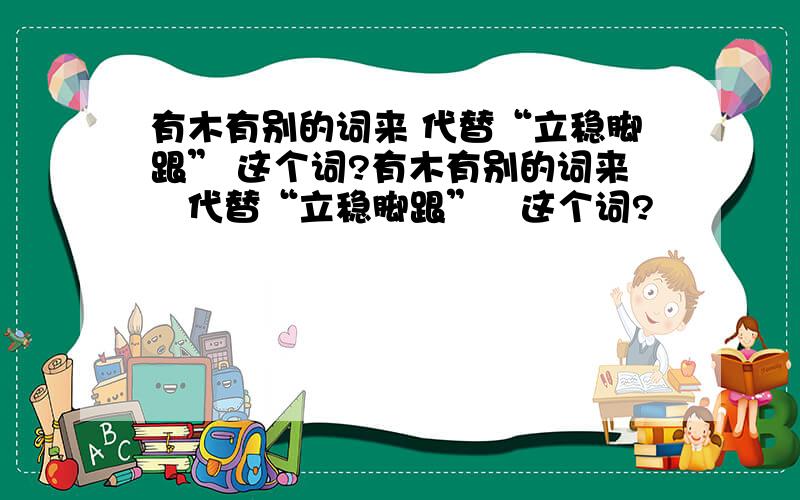 有木有别的词来 代替“立稳脚跟” 这个词?有木有别的词来　代替“立稳脚跟”　这个词?