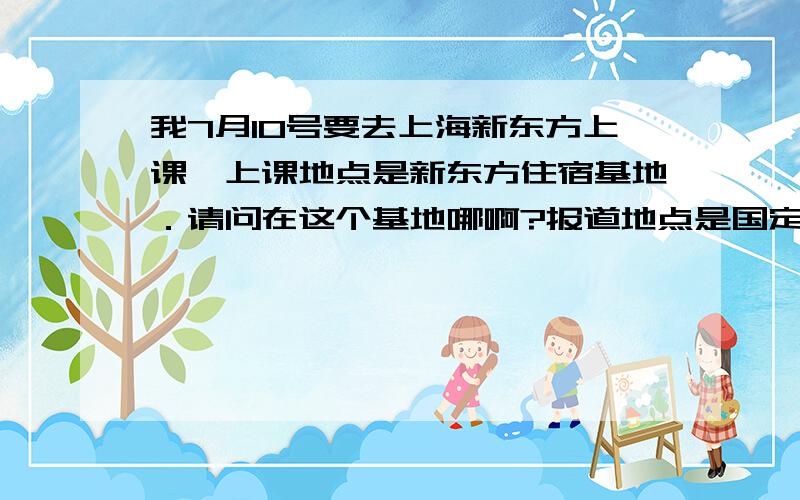 我7月10号要去上海新东方上课,上课地点是新东方住宿基地．请问在这个基地哪啊?报道地点是国定路309号．请问环境怎么样啊大侠指点一下谢谢.