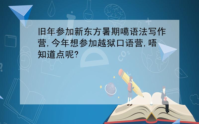 旧年参加新东方暑期噶语法写作营,今年想参加越狱口语营,唔知道点呢?