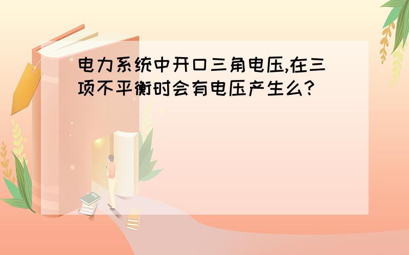 电力系统中开口三角电压,在三项不平衡时会有电压产生么?