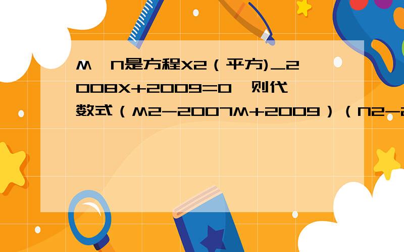 M,N是方程X2（平方)_2008X+2009=0,则代数式（M2-2007M+2009）（N2-2007N+2009）的值是