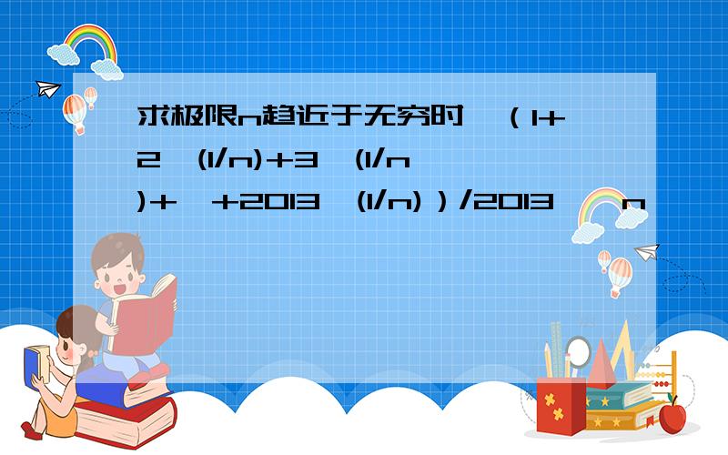 求极限n趋近于无穷时{（1+2^(1/n)+3^(1/n)+…+2013^(1/n)）/2013}^n