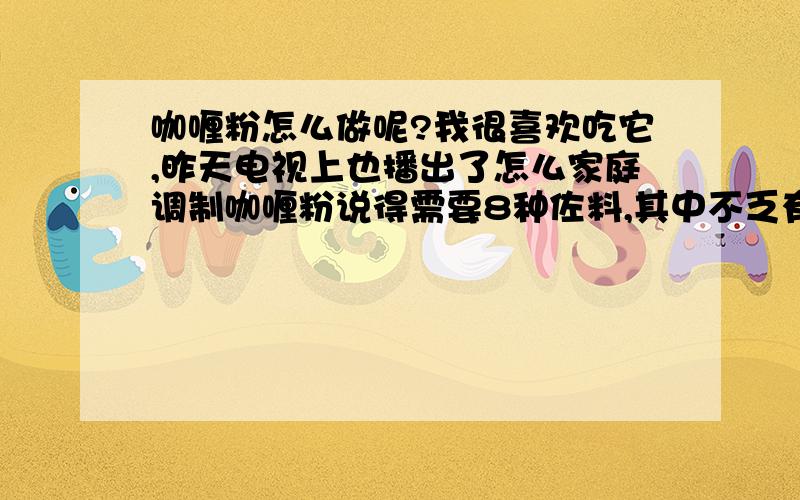 咖喱粉怎么做呢?我很喜欢吃它,昨天电视上也播出了怎么家庭调制咖喱粉说得需要8种佐料,其中不乏有些中药等～而且每一种得配比都不一样,由于说得太快,没有记下所以求助于大家希望集思