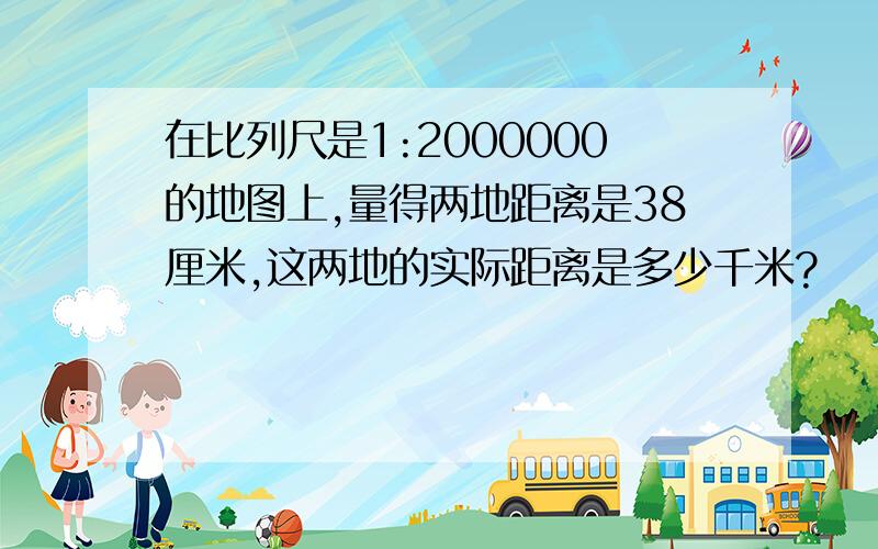 在比列尺是1:2000000的地图上,量得两地距离是38厘米,这两地的实际距离是多少千米?