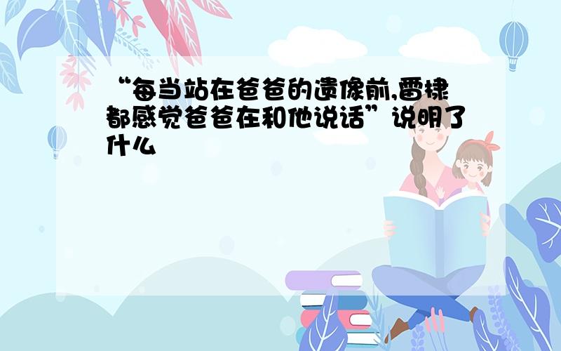 “每当站在爸爸的遗像前,雷棣都感觉爸爸在和他说话”说明了什么