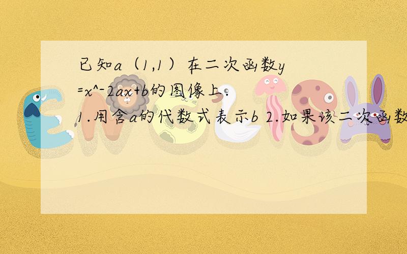 已知a（1,1）在二次函数y=x^-2ax+b的图像上.1.用含a的代数式表示b 2.如果该二次函数的图像与x轴只有一