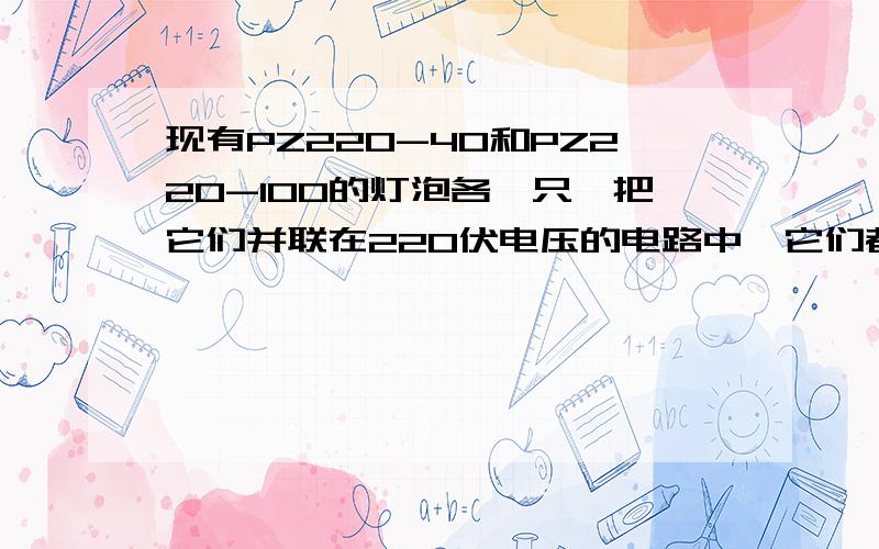 现有PZ220-40和PZ220-100的灯泡各一只,把它们并联在220伏电压的电路中,它们都能正常发光,现在给你一只现有PZ220-40和PZ220-100的灯泡各一只，把它们并联在220伏电压的电路中，它们都能正常发光，