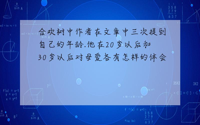 合欢树中作者在文章中三次提到自己的年龄.他在20岁以后和30岁以后对母爱各有怎样的体会