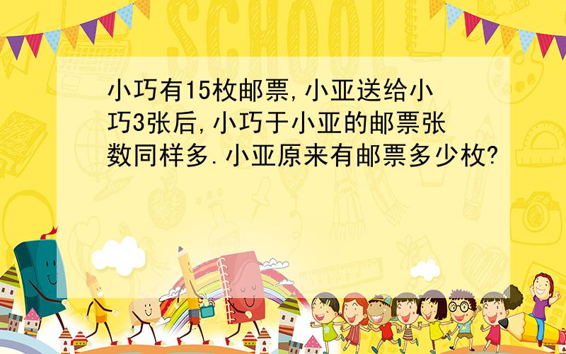 小巧有15枚邮票,小亚送给小巧3张后,小巧于小亚的邮票张数同样多.小亚原来有邮票多少枚?