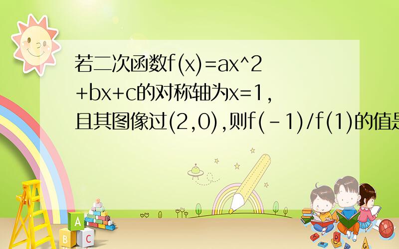 若二次函数f(x)=ax^2+bx+c的对称轴为x=1,且其图像过(2,0),则f(-1)/f(1)的值是要详细过程.谢谢.