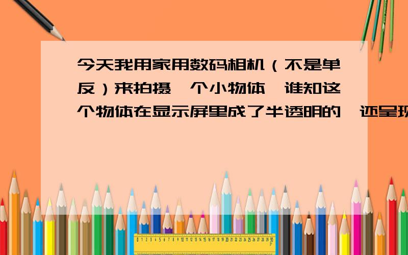 今天我用家用数码相机（不是单反）来拍摄一个小物体,谁知这个物体在显示屏里成了半透明的,还呈现...出淡紫色,这是怎么回事?（注：我是对着窗外的光线照的,曝光调得较高,还有,只是对焦