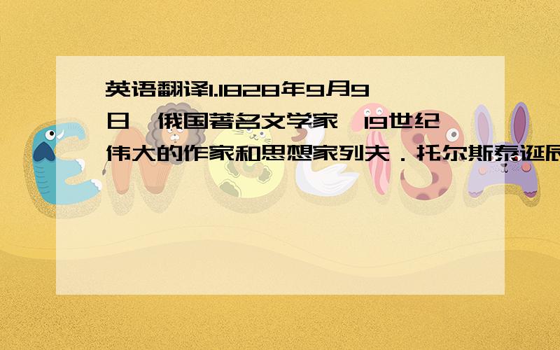 英语翻译1.1828年9月9日,俄国著名文学家、19世纪伟大的作家和思想家列夫．托尔斯泰诞辰.其代表作有《战争与和平》《安娜．卡列尼娜》《复活》等.2.1976年9月9日,毛泽东在北京逝世,享年83岁