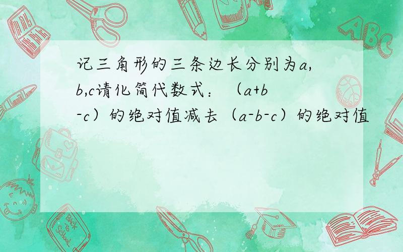 记三角形的三条边长分别为a,b,c请化简代数式：（a+b-c）的绝对值减去（a-b-c）的绝对值