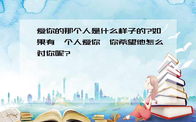 爱你的那个人是什么样子的?如果有一个人爱你,你希望他怎么对你呢?