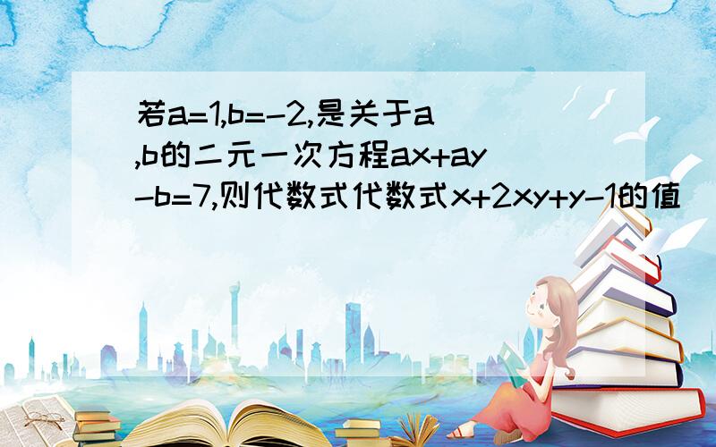 若a=1,b=-2,是关于a,b的二元一次方程ax+ay-b=7,则代数式代数式x+2xy+y-1的值