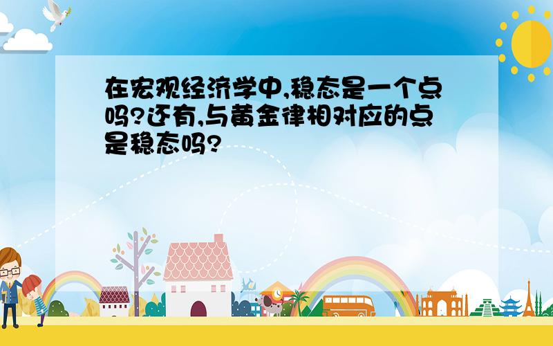 在宏观经济学中,稳态是一个点吗?还有,与黄金律相对应的点是稳态吗?