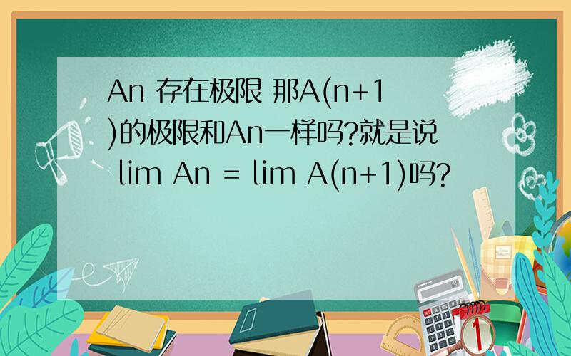 An 存在极限 那A(n+1)的极限和An一样吗?就是说 lim An = lim A(n+1)吗?