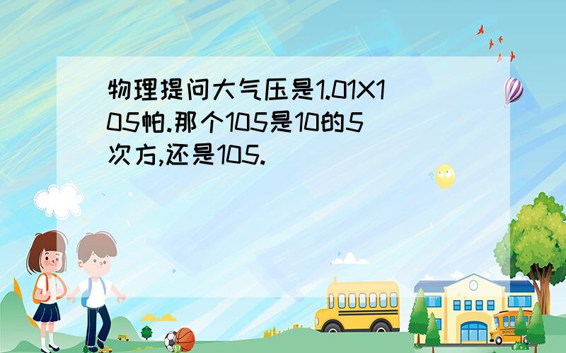 物理提问大气压是1.01X105帕.那个105是10的5次方,还是105.