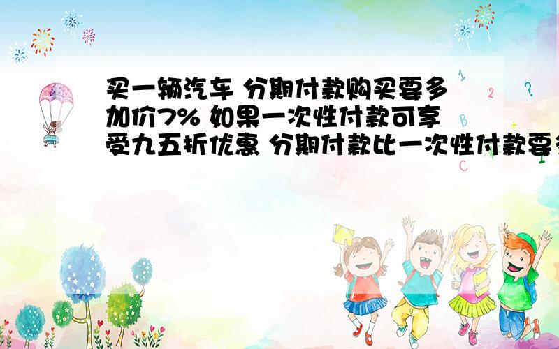 买一辆汽车 分期付款购买要多加价7% 如果一次性付款可享受九五折优惠 分期付款比一次性付款要多付7200元,这辆汽车的原价是多少元