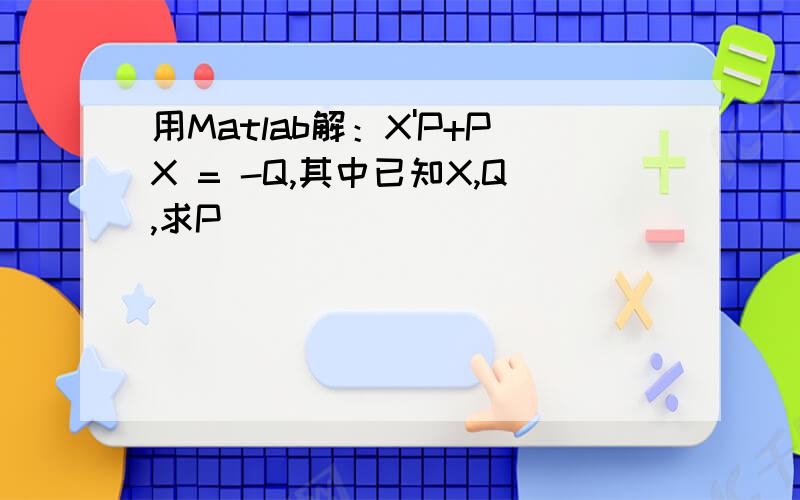 用Matlab解：X'P+PX = -Q,其中已知X,Q,求P