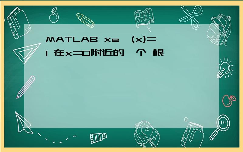 MATLAB xe^(x)=1 在x=0附近的一个 根